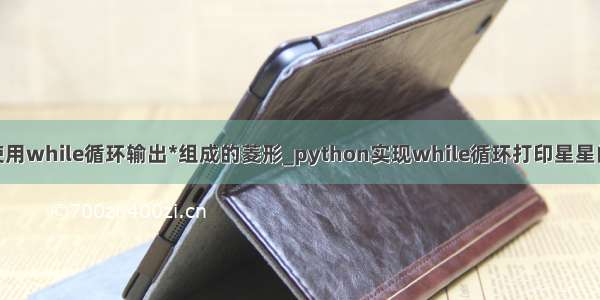 python 使用while循环输出*组成的菱形_python实现while循环打印星星的四种形状