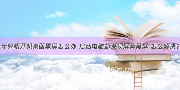 计算机开机桌面黑屏怎么办 启动电脑却发现屏幕黑屏 怎么解决？