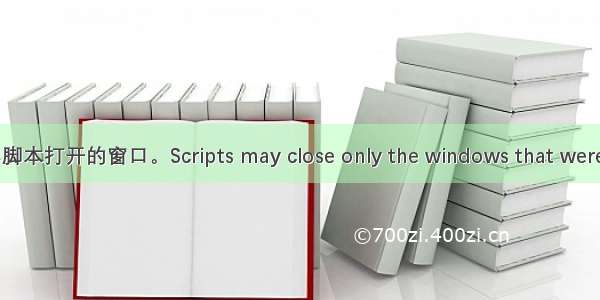 脚本不得关闭非脚本打开的窗口。Scripts may close only the windows that were opened by it...