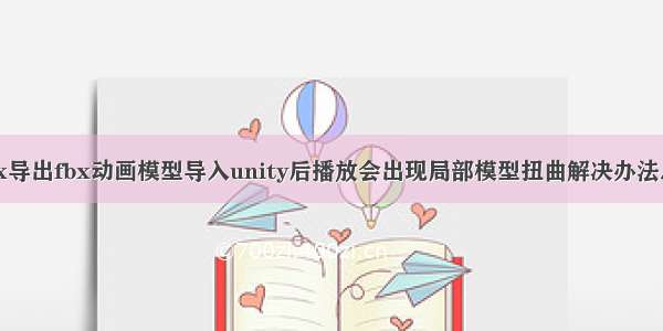 max导出fbx动画模型导入unity后播放会出现局部模型扭曲解决办法总结