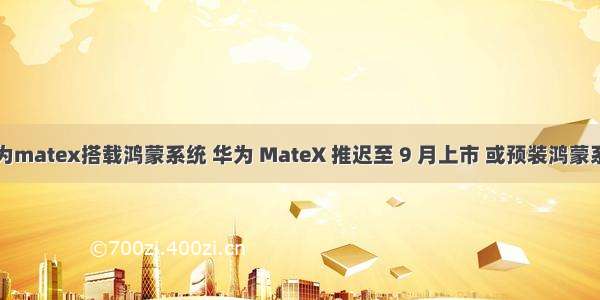 华为matex搭载鸿蒙系统 华为 MateX 推迟至 9 月上市 或预装鸿蒙系统