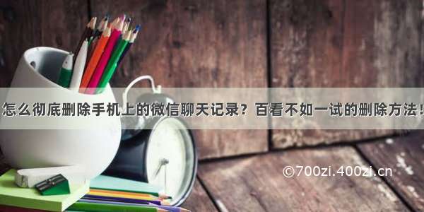 怎么彻底删除手机上的微信聊天记录？百看不如一试的删除方法！