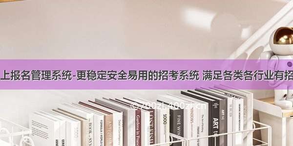 人事考试网上报名管理系统-更稳定安全易用的招考系统 满足各类各行业有招聘考试需求