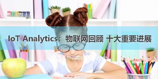 IoT Analytics：物联网回顾 十大重要进展