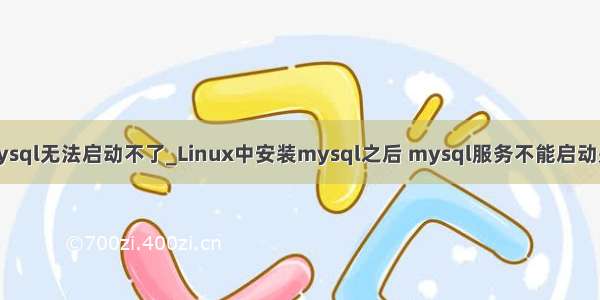 linux中安装mysql无法启动不了_Linux中安装mysql之后 mysql服务不能启动是怎么回事？...