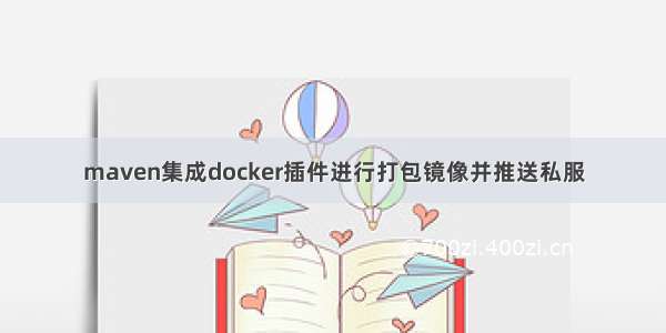 maven集成docker插件进行打包镜像并推送私服