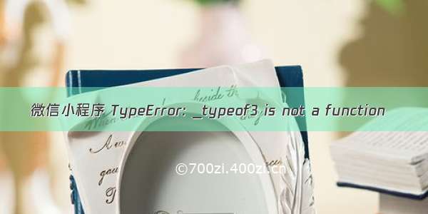 微信小程序 TypeError: _typeof3 is not a function