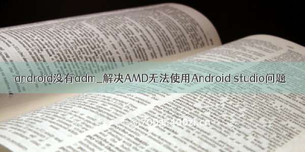 android没有adm_解决AMD无法使用Android studio问题