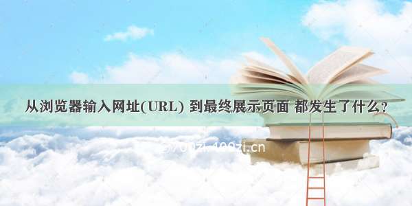 从浏览器输入网址(URL) 到最终展示页面 都发生了什么？