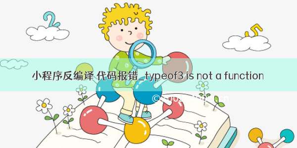 小程序反编译 代码报错_typeof3 is not a function