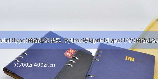 python语句print(type)的输出结果是_Python语句print(type(1/2))的输出结果是_____