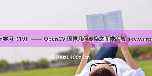 OpenCV-Python学习（19）—— OpenCV 图像几何变换之图像缩放（cv.warpAffine cv.resize）