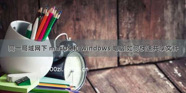 同一局域网下 macOS 和 windows 电脑 如何快速共享文件