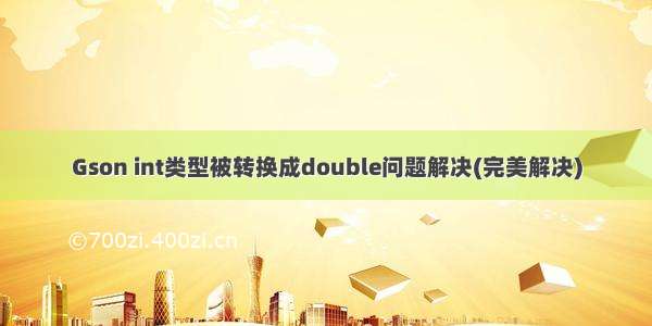 Gson int类型被转换成double问题解决(完美解决)