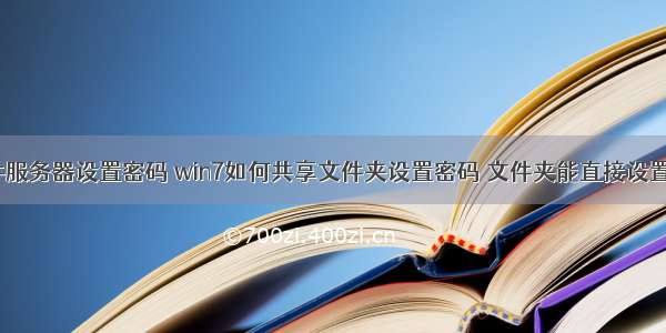 win7 共享文件服务器设置密码 win7如何共享文件夹设置密码 文件夹能直接设置密码win7-...