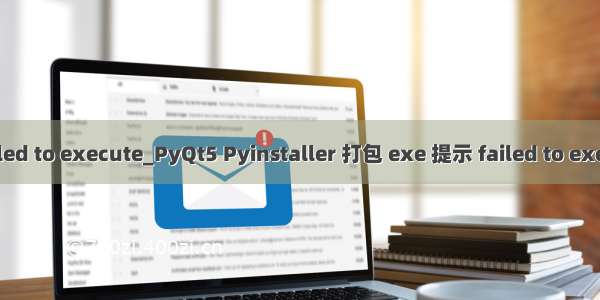 python failed to execute_PyQt5 Pyinstaller 打包 exe 提示 failed to execute script