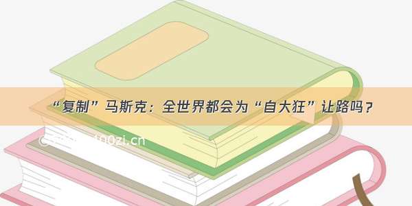 “复制”马斯克：全世界都会为“自大狂”让路吗？