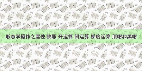 形态学操作之腐蚀 膨胀 开运算 闭运算 梯度运算 顶帽和黑帽