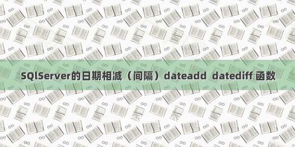 SQlServer的日期相减（间隔）dateadd  datediff 函数