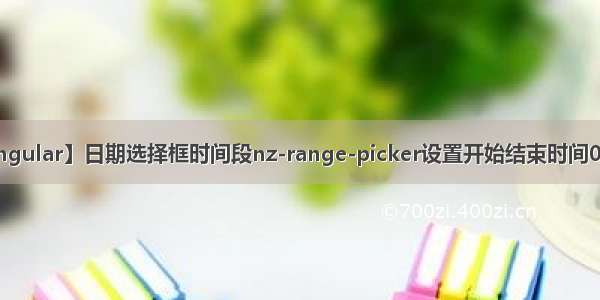 【NG-ZORRO Angular】日期选择框时间段nz-range-picker设置开始结束时间00:00:00~23:59:59