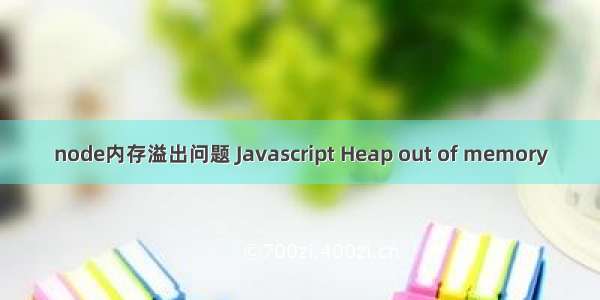 node内存溢出问题 Javascript Heap out of memory