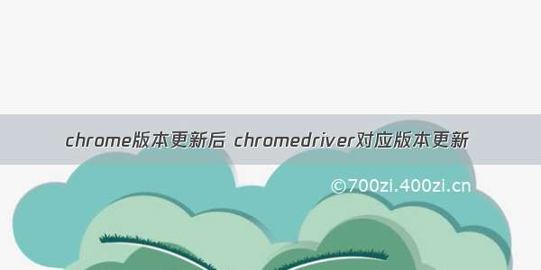 chrome版本更新后 chromedriver对应版本更新