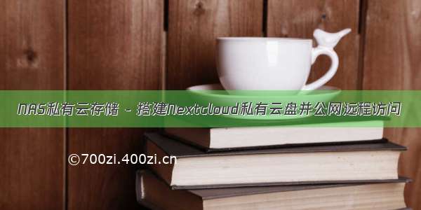 NAS私有云存储 - 搭建Nextcloud私有云盘并公网远程访问