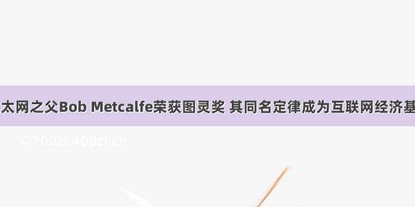 以太网之父Bob Metcalfe荣获图灵奖 其同名定律成为互联网经济基石