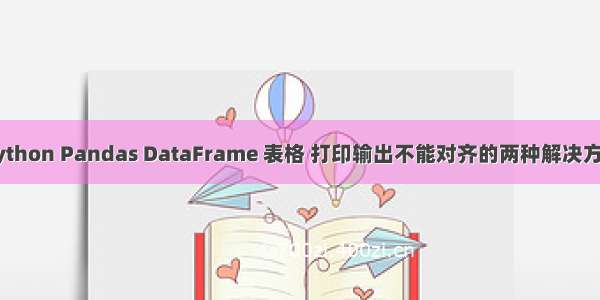 Python Pandas DataFrame 表格 打印输出不能对齐的两种解决方案