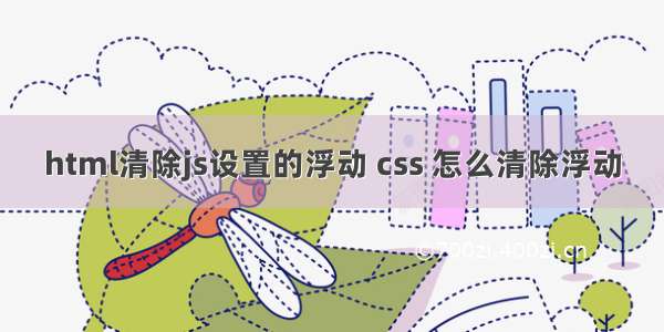 html清除js设置的浮动 css 怎么清除浮动