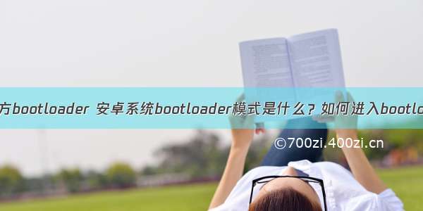 android 官方bootloader 安卓系统bootloader模式是什么？如何进入bootloader模式