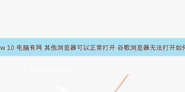 window 10 电脑有网 其他浏览器可以正常打开 谷歌浏览器无法打开如何解决。