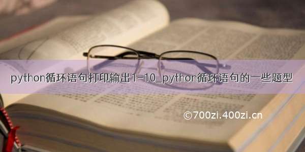 python循环语句打印输出1-10_python循环语句的一些题型