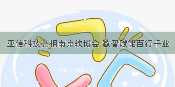 亚信科技亮相南京软博会 数智赋能百行千业