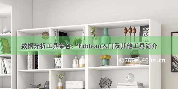 数据分析工具集合：Tableau入门及其他工具简介