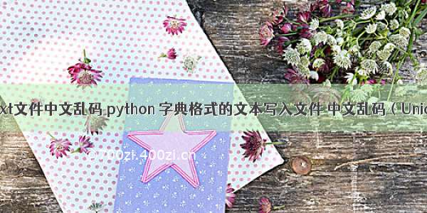 python列表写入txt文件中文乱码 python 字典格式的文本写入文件 中文乱码（Unicode）的问题...