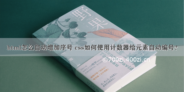 html怎么自动增加序号 css如何使用计数器给元素自动编号？