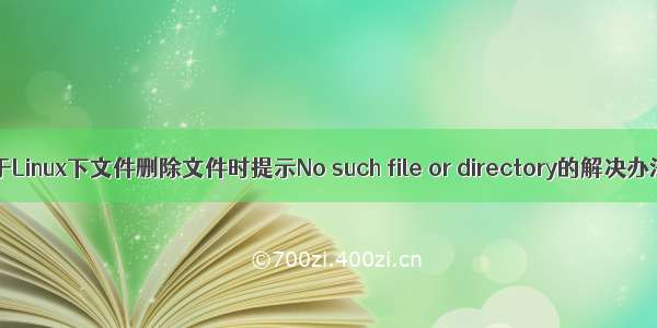 关于Linux下文件删除文件时提示No such file or directory的解决办法