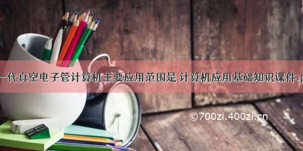 第一代真空电子管计算机主要应用范围是 计算机应用基础知识课件.ppt