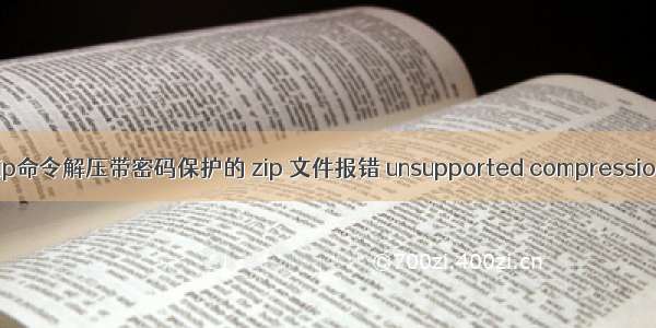 linux上 用unzip命令解压带密码保护的 zip 文件报错 unsupported compression method 99