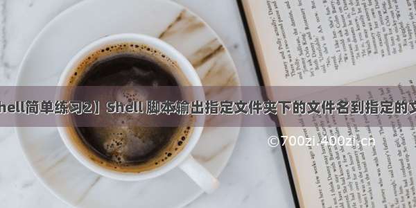 【Shell简单练习2】Shell 脚本输出指定文件夹下的文件名到指定的文件中