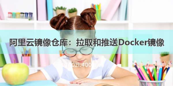 阿里云镜像仓库：拉取和推送Docker镜像