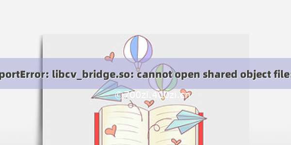 ros melodic解决报错ImportError: libcv_bridge.so: cannot open shared object file: No such file or directo