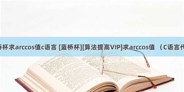 蓝桥杯求arccos值c语言 [蓝桥杯][算法提高VIP]求arccos值 （C语言代码）