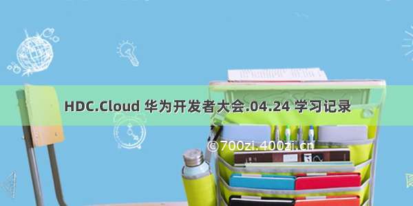 HDC.Cloud 华为开发者大会.04.24 学习记录