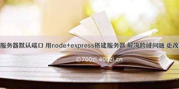 node修改服务器默认端口 用node+express搭建服务器 解决跨域问题 更改端口号...