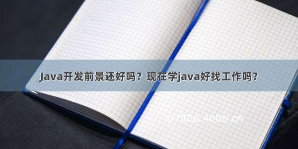 Java开发前景还好吗？现在学java好找工作吗？