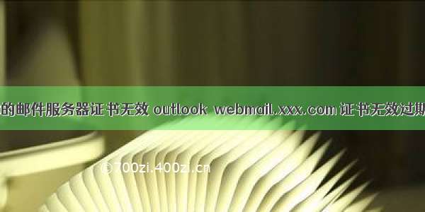 outlook你的邮件服务器证书无效 outlook  webmail.xxx.com 证书无效过期 无法连