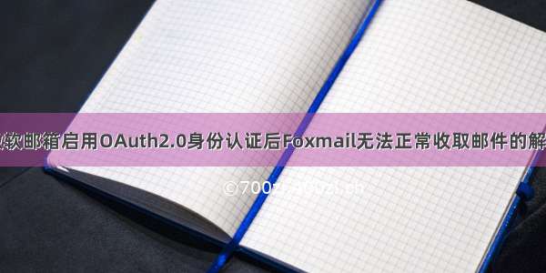 关于微软邮箱启用OAuth2.0身份认证后Foxmail无法正常收取邮件的解决办法