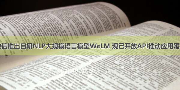 微信推出自研NLP大规模语言模型WeLM 现已开放API推动应用落地